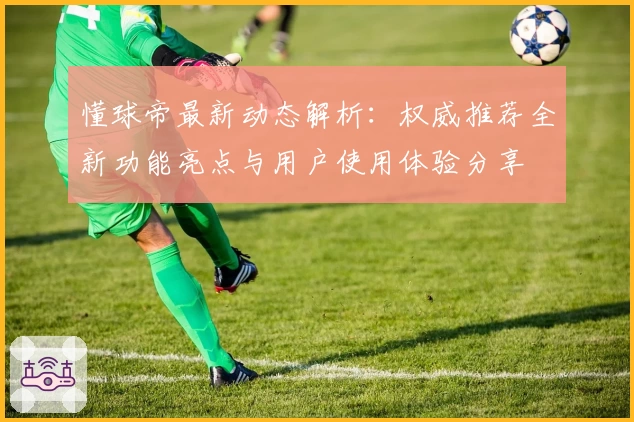 懂球帝最新动态解析：权威推荐全新功能亮点与用户使用体验分享