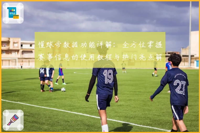 懂球帝数据功能详解：全方位掌握赛事信息的使用教程与热门亮点解析