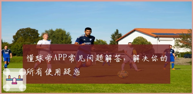 懂球帝APP常见问题解答，解决你的所有使用疑惑