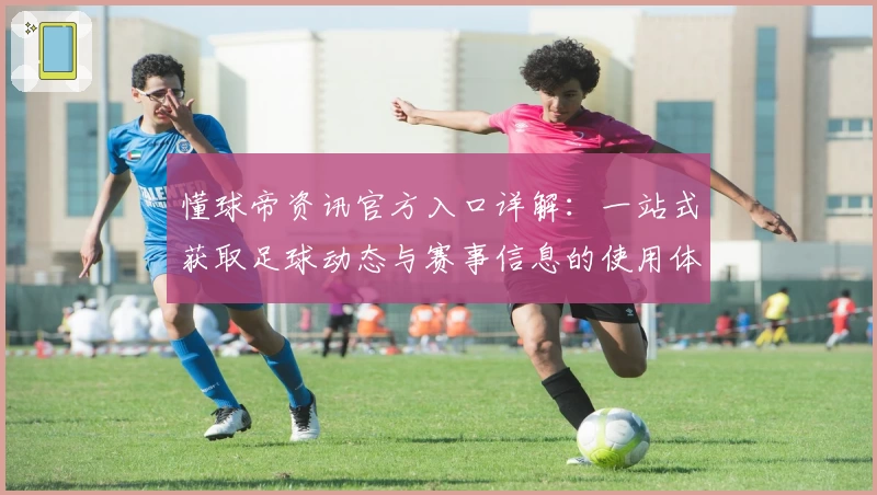 懂球帝资讯官方入口详解：一站式获取足球动态与赛事信息的使用体验分享