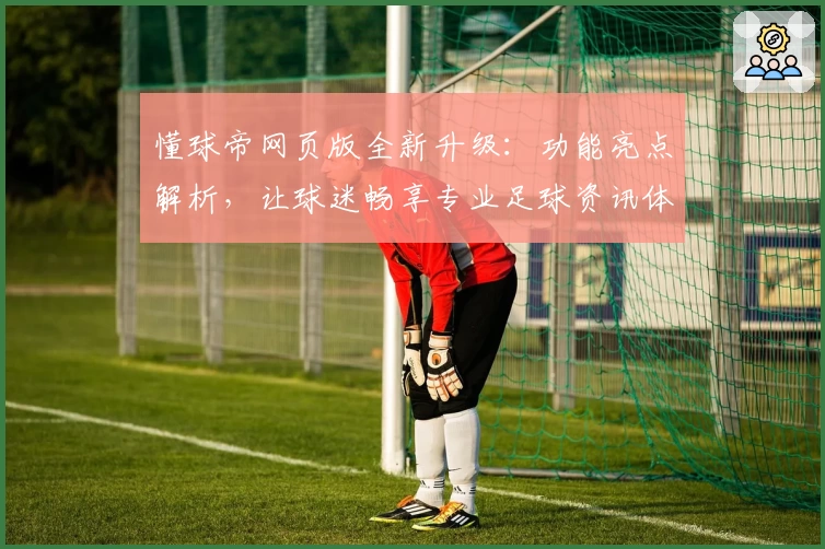 懂球帝网页版全新升级：功能亮点解析，让球迷畅享专业足球资讯体验