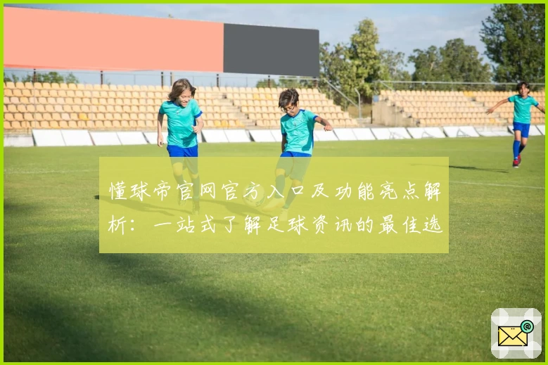 懂球帝官网官方入口及功能亮点解析：一站式了解足球资讯的最佳选择