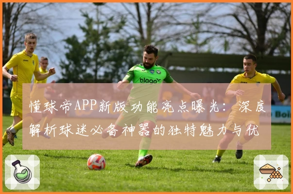 懂球帝APP新版功能亮点曝光：深度解析球迷必备神器的独特魅力与优化体验