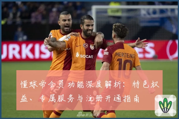 懂球帝会员功能深度解析：特色权益、专属服务与注册开通指南