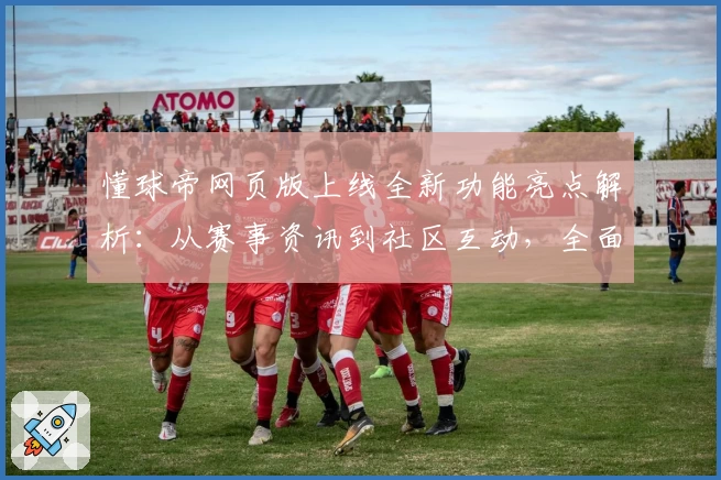 懂球帝网页版上线全新功能亮点解析：从赛事资讯到社区互动，全面升级体验