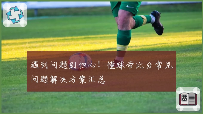 遇到问题别担心！懂球帝比分常见问题解决方案汇总