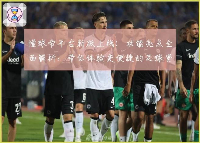 懂球帝平台新版上线:功能亮点全面解析,带你体验更便捷的足球资讯服务