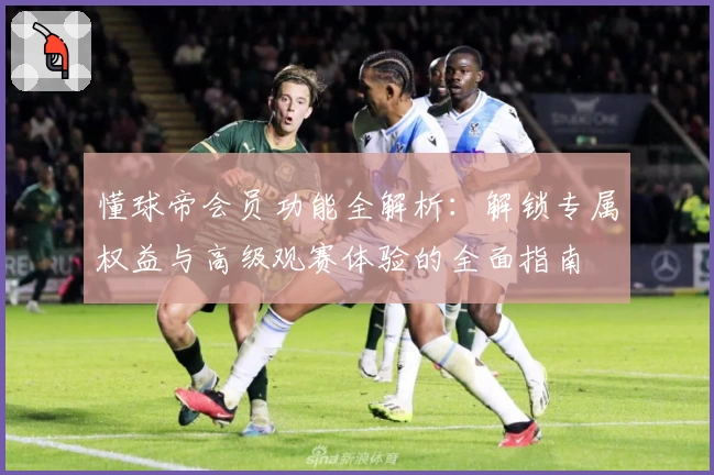 懂球帝会员功能全解析：解锁专属权益与高级观赛体验的全面指南