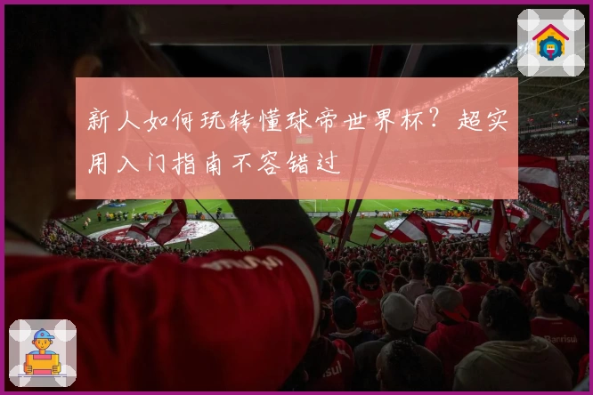 新人如何玩转懂球帝世界杯？超实用入门指南不容错过