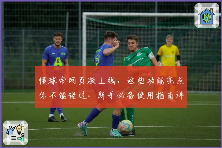 懂球帝网页版上线，这些功能亮点你不能错过，新手必备使用指南详解