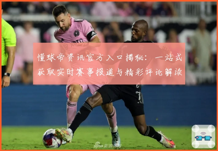 懂球帝资讯官方入口揭秘：一站式获取实时赛事报道与精彩评论解读指南