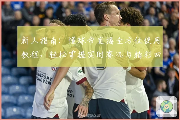 新人指南：懂球帝直播全方位使用教程，轻松掌握实时赛况与精彩回放