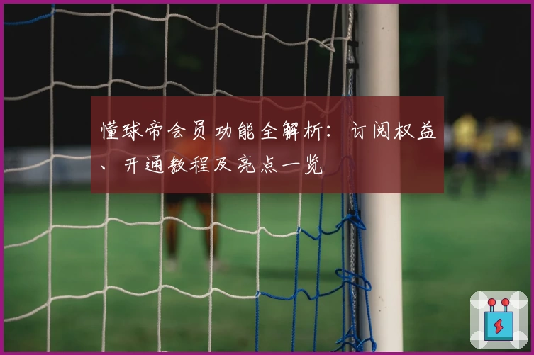 懂球帝会员功能全解析：订阅权益、开通教程及亮点一览